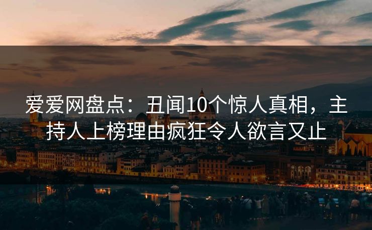 爱爱网盘点：丑闻10个惊人真相，主持人上榜理由疯狂令人欲言又止