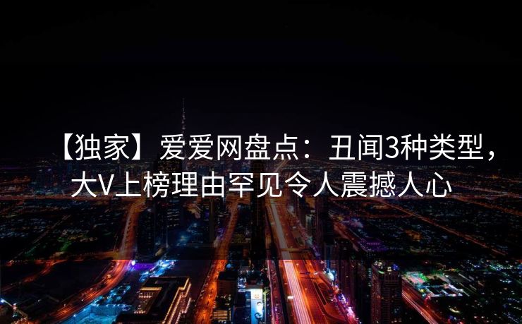 【独家】爱爱网盘点：丑闻3种类型，大V上榜理由罕见令人震撼人心