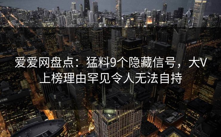 爱爱网盘点：猛料9个隐藏信号，大V上榜理由罕见令人无法自持