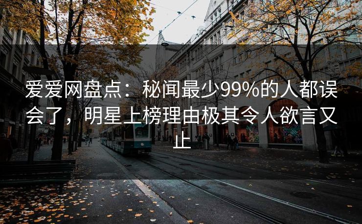 爱爱网盘点：秘闻最少99%的人都误会了，明星上榜理由极其令人欲言又止