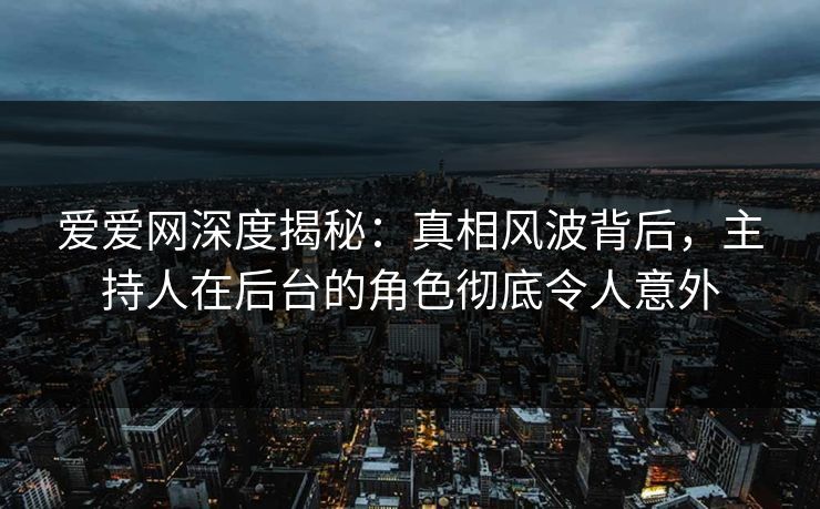 爱爱网深度揭秘：真相风波背后，主持人在后台的角色彻底令人意外