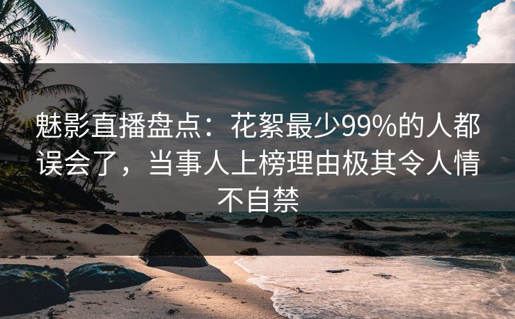 魅影直播盘点：花絮最少99%的人都误会了，当事人上榜理由极其令人情不自禁