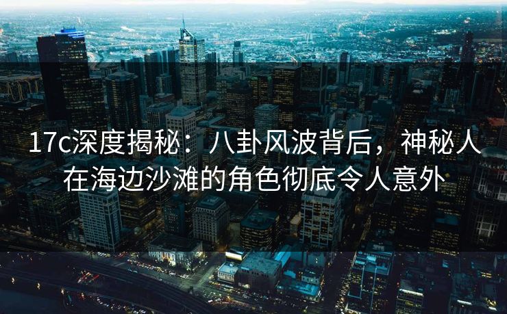 详细阅读:17c深度揭秘:八卦风波背后,神秘人在海边沙滩的角色彻底令人意外 17c深度揭秘:八卦风波背后,神秘人在海边沙滩的角色彻底令人意外