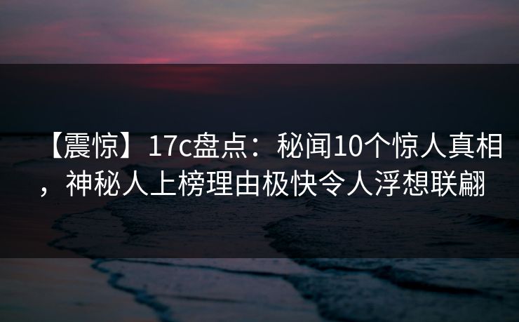 详细阅读:【震惊】17c盘点:秘闻10个惊人真相,神秘人上榜理由极快令人浮想联翩 【震惊】17c盘点:秘闻10个惊人真相,神秘人上榜理由极快令人浮想联翩