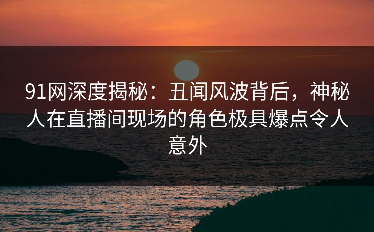 详细阅读:91网深度揭秘:丑闻风波背后,神秘人在直播间现场的角色极具爆点令人意外 91网深度揭秘:丑闻风波背后,神秘人在直播间现场的角色极具爆点令人意外
