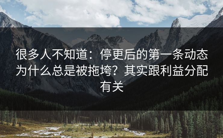 很多人不知道：停更后的第一条动态为什么总是被拖垮？其实跟利益分配有关