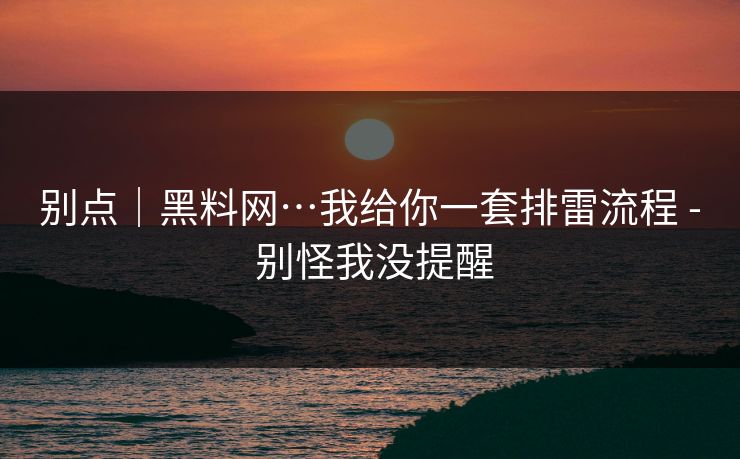 别点|黑料网…我给你一套排雷流程 - 别怪我没提醒