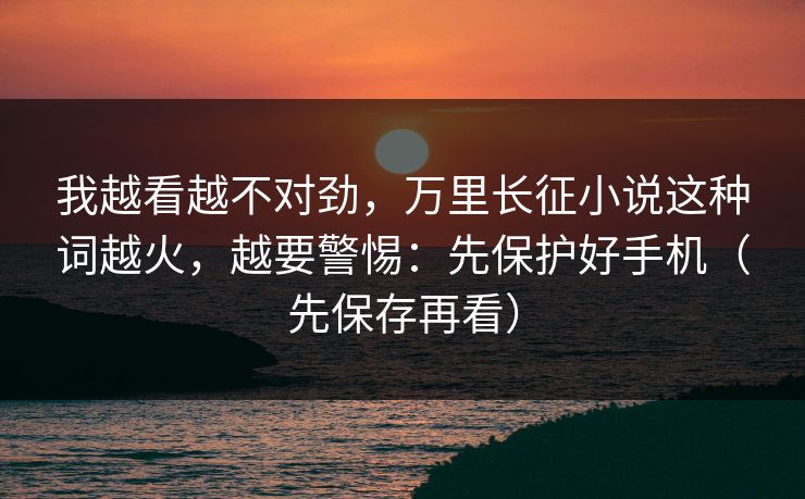 详细阅读:我越看越不对劲,万里长征小说这种词越火,越要警惕:先保护好手机(先保存再看) 我越看越不对劲,万里长征小说这种词越火,越要警惕:先保护好手机(先保存再看)