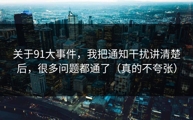 关于91大事件，我把通知干扰讲清楚后，很多问题都通了（真的不夸张）