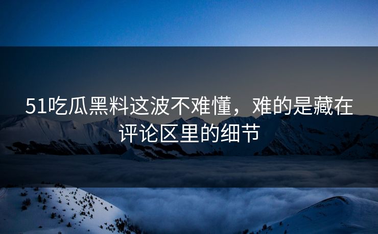 51吃瓜黑料这波不难懂，难的是藏在评论区里的细节